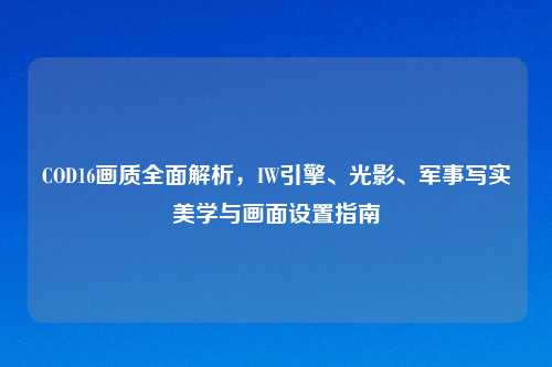 COD16画质全面解析，IW引擎、光影、军事写实美学与画面设置指南
