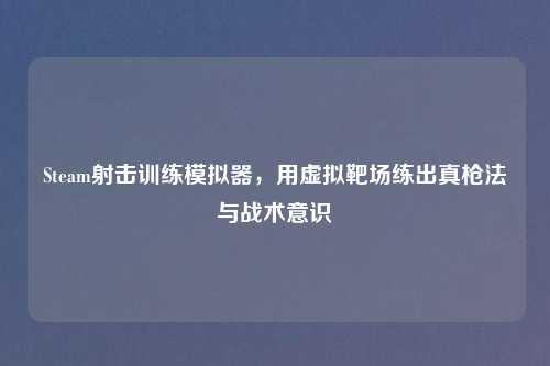 Steam射击训练模拟器，用虚拟靶场练出真枪法与战术意识