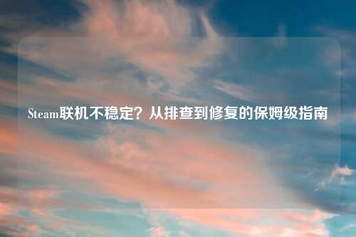 Steam联机不稳定？从排查到修复的保姆级指南