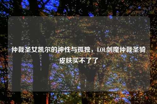 仲裁圣女凯尔的神性与孤独，LOL剑魔仲裁圣骑皮肤买不了了