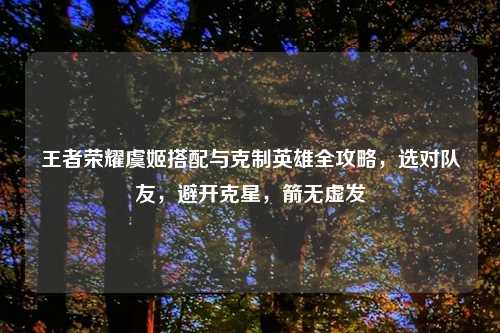 王者荣耀虞姬搭配与克制英雄全攻略，选对队友，避开克星，箭无虚发