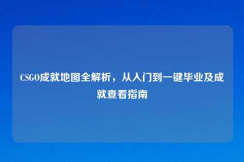 CSGO成就地图全解析，从入门到一键毕业及成就查看指南