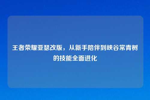 王者荣耀亚瑟改版，从新手陪伴到峡谷常青树的技能全面进化