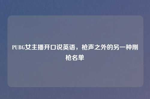 PUBG女主播开口说英语，枪声之外的另一种刚枪名单