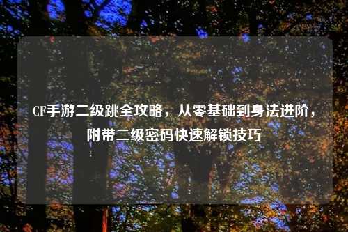 CF手游二级跳全攻略，从零基础到身法进阶，附带二级密码快速解锁技巧