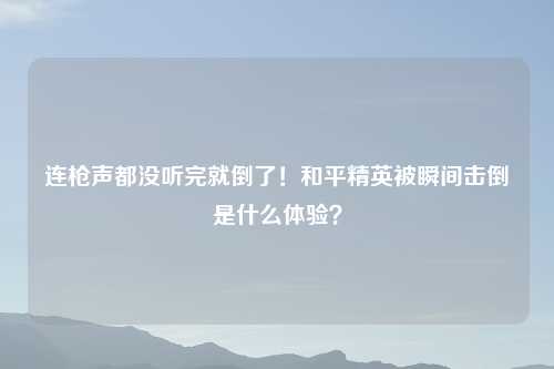 连枪声都没听完就倒了！和平精英被瞬间击倒是什么体验？