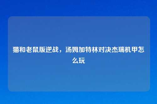 猫和老鼠版逆战，汤姆加特林对决杰瑞机甲怎么玩