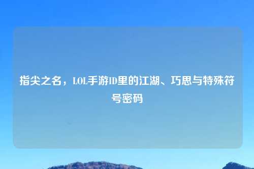 指尖之名，LOL手游ID里的江湖、巧思与特殊符号密码