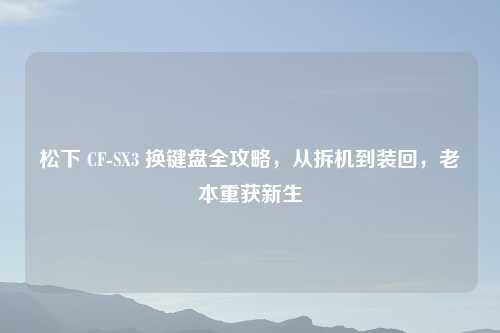 松下 CF-SX3 换键盘全攻略，从拆机到装回，老本重获新生