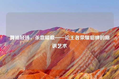 舞袖轻扬，杀意暗藏——论王者荣耀貂蝉的嘲讽艺术