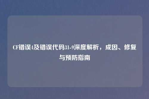 CF错误4及错误代码31-9深度解析，成因、修复与预防指南