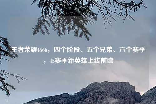 王者荣耀4566，四个阶段、五个兄弟、六个赛季，45赛季新英雄上线前瞻