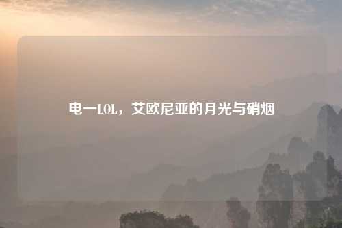 电一LOL，艾欧尼亚的月光与硝烟