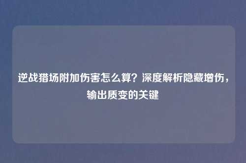 逆战猎场附加伤害怎么算？深度解析隐藏增伤，输出质变的关键