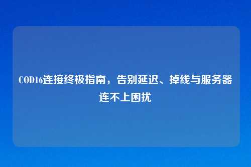 COD16连接终极指南，告别延迟、掉线与服务器连不上困扰