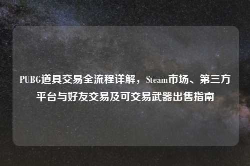 PUBG道具交易全流程详解，Steam市场、第三方平台与好友交易及可交易武器出售指南