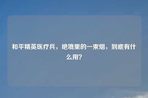和平精英医疗兵，绝境里的一束烟，到底有什么用？