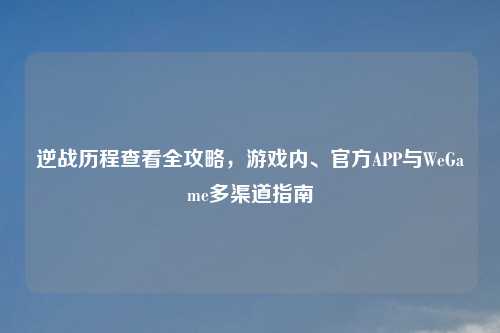 逆战历程查看全攻略，游戏内、官方APP与WeGame多渠道指南