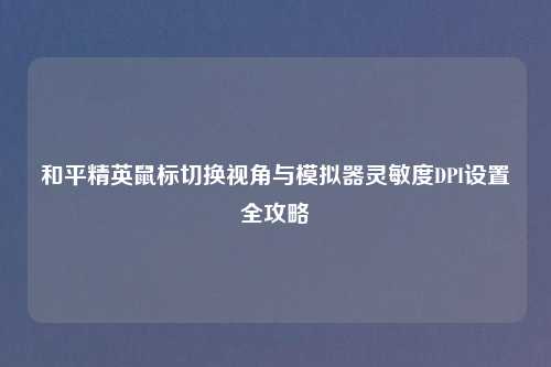 和平精英鼠标切换视角与模拟器灵敏度DPI设置全攻略