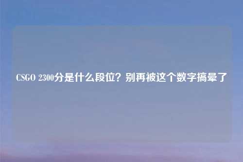 CSGO 2300分是什么段位？别再被这个数字搞晕了