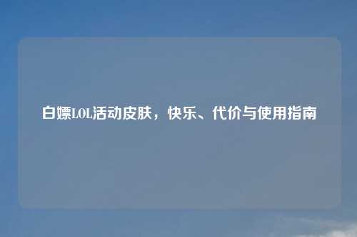 白嫖LOL活动皮肤，快乐、代价与使用指南