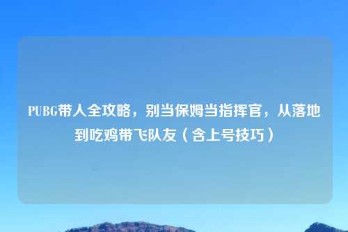 PUBG带人全攻略，别当保姆当指挥官，从落地到吃鸡带飞队友（含上号技巧）