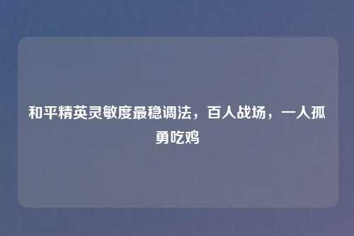 和平精英灵敏度最稳调法，百人战场，一人孤勇吃鸡