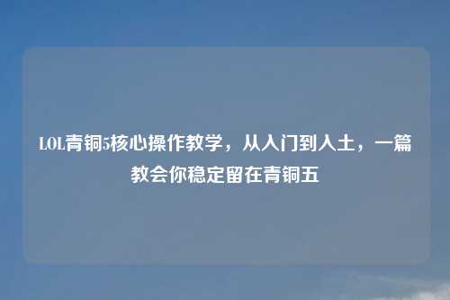 LOL青铜5核心操作教学，从入门到入土，一篇教会你稳定留在青铜五