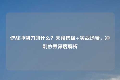 逆战冲刺刀叫什么？天赋选择+实战场景，冲刺效果深度解析