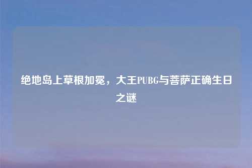绝地岛上草根加冕，大王PUBG与菩萨正确生日之谜