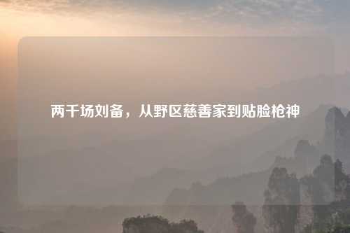两千场刘备，从野区慈善家到贴脸枪神