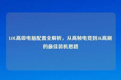 LOL高级电脑配置全解析，从高帧电竞到4K高刷的更佳装机思路
