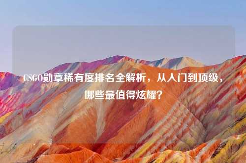 CSGO勋章稀有度排名全解析，从入门到顶级，哪些最值得炫耀？
