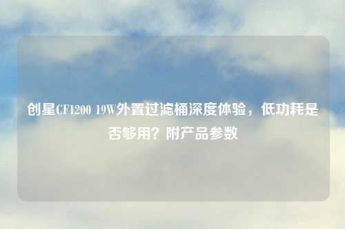 创星CF1200 19W外置过滤桶深度体验，低功耗是否够用？附产品参数
