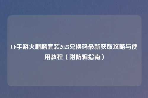 CF手游火麒麟套装2025兑换码最新获取攻略与使用教程（附防骗指南）