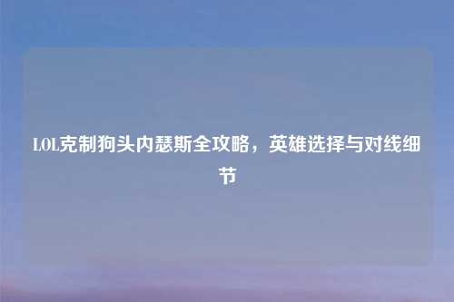 LOL克制狗头内瑟斯全攻略，英雄选择与对线细节