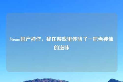 Steam国产神作，我在游戏里体验了一把当神仙的滋味