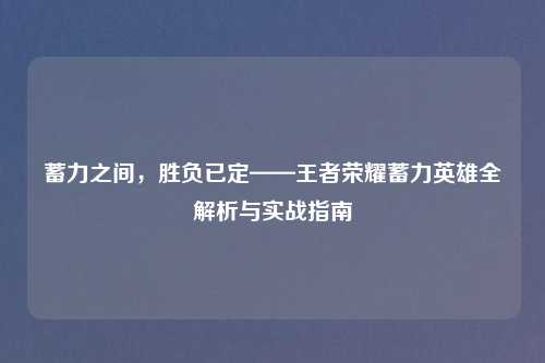 蓄力之间，胜负已定——王者荣耀蓄力英雄全解析与实战指南