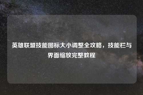 英雄联盟技能图标大小调整全攻略，技能栏与界面缩放完整教程