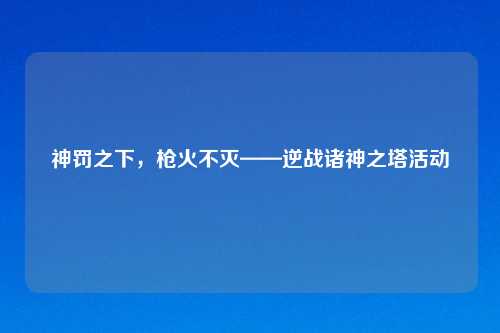 神罚之下，枪火不灭——逆战诸神之塔活动