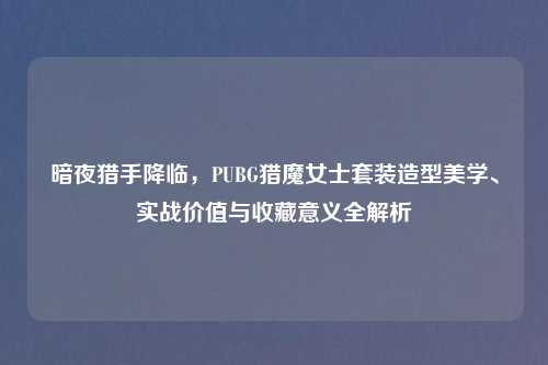 暗夜猎手降临，PUBG猎魔女士套装造型美学、实战价值与收藏意义全解析