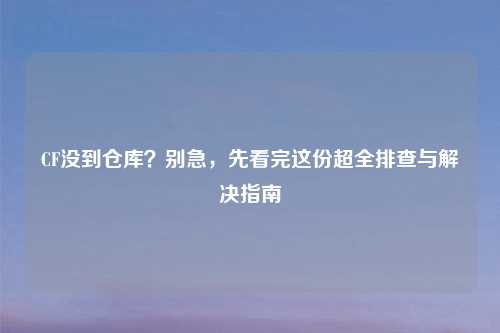 CF没到仓库？别急，先看完这份超全排查与解决指南