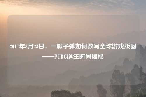 2017年3月23日，一颗子弹如何改写全球游戏版图——PUBG诞生时间揭秘