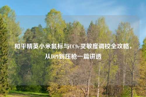 和平精英小米鼠标与CC9e灵敏度调校全攻略，从DPI到压枪一篇讲透