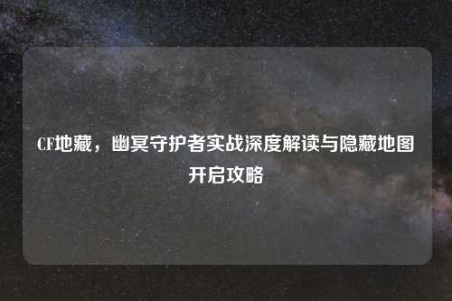 CF地藏，幽冥守护者实战深度解读与隐藏地图开启攻略
