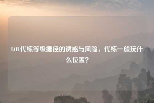 LOL代练等级捷径的诱惑与风险,代练一般玩什么位置?
