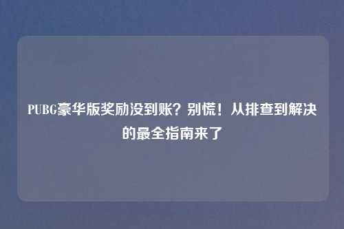 PUBG豪华版奖励没到账?别慌!从排查到解决的最全指南来了