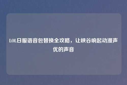 LOL日服语音包替换全攻略，让峡谷响起动漫声优的声音