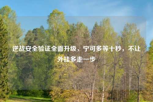 逆战安全验证全面升级，宁可多等十秒，不让外挂多走一步