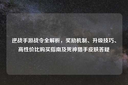 逆战手游战令全解析，奖励机制、升级技巧、高性价比购买指南及死神猎手皮肤答疑